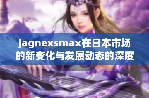 jagnexsmax在日本市场的新变化与发展动态的深度解析