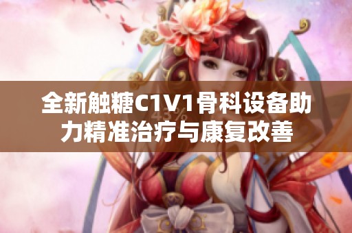 全新触糖C1V1骨科设备助力精准治疗与康复改善