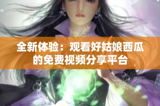 全新体验：观看好姑娘西瓜的免费视频分享平台