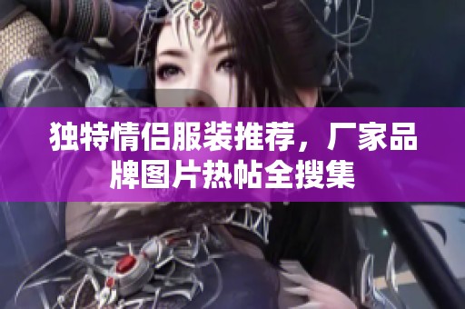 独特情侣服装推荐，厂家品牌图片热帖全搜集