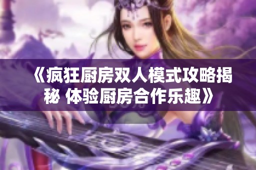 《疯狂厨房双人模式攻略揭秘 体验厨房合作乐趣》