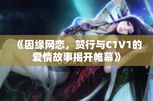 《因缘网恋，贺行与C1V1的爱情故事揭开帷幕》