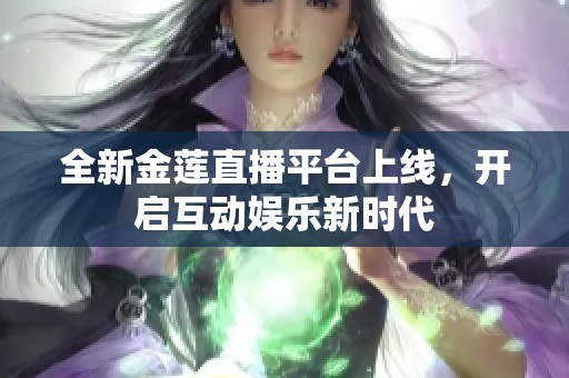 全新金莲直播平台上线，开启互动娱乐新时代