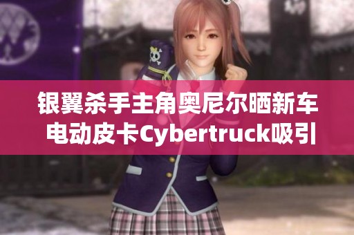 银翼杀手主角奥尼尔晒新车 电动皮卡Cybertruck吸引眼球