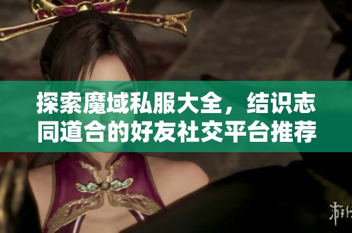 探索魔域私服大全，结识志同道合的好友社交平台推荐