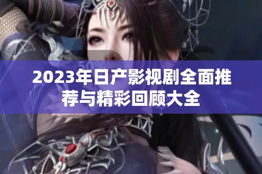 2023年日产影视剧全面推荐与精彩回顾大全