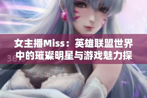 女主播Miss：英雄联盟世界中的璀璨明星与游戏魅力探秘