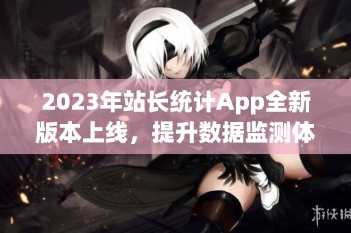 2023年站长统计App全新版本上线，提升数据监测体验