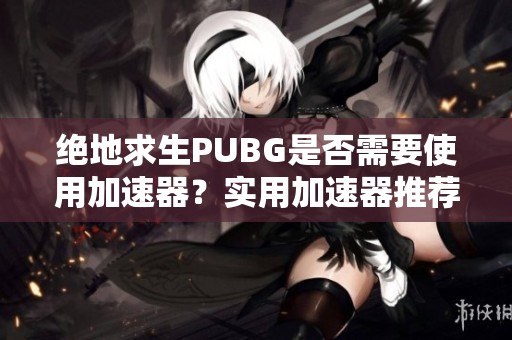 绝地求生PUBG是否需要使用加速器？实用加速器推荐与分享