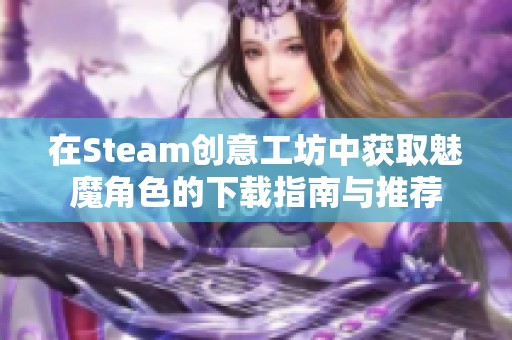 在Steam创意工坊中获取魅魔角色的下载指南与推荐