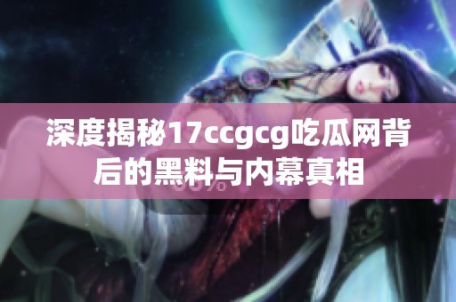 深度揭秘17ccgcg吃瓜网背后的黑料与内幕真相