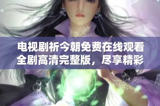 电视剧祈今朝免费在线观看全剧高清完整版，尽享精彩剧情！