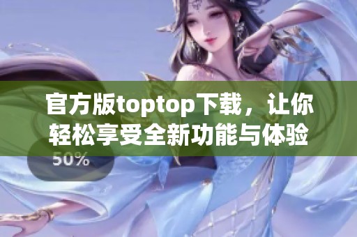 官方版toptop下载，让你轻松享受全新功能与体验