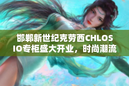 邯郸新世纪克劳西CHLOSIO专柜盛大开业，时尚潮流尽在其中