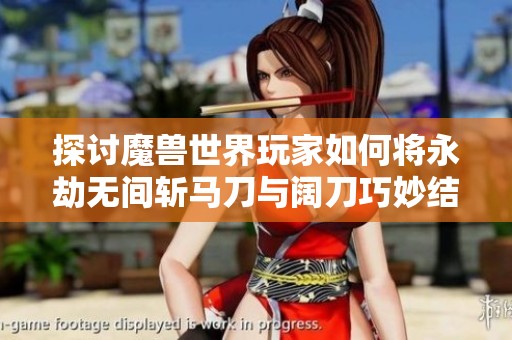 探讨魔兽世界玩家如何将永劫无间斩马刀与阔刀巧妙结合使用