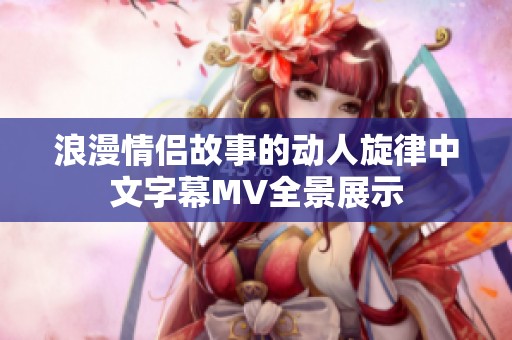 浪漫情侣故事的动人旋律中文字幕MV全景展示