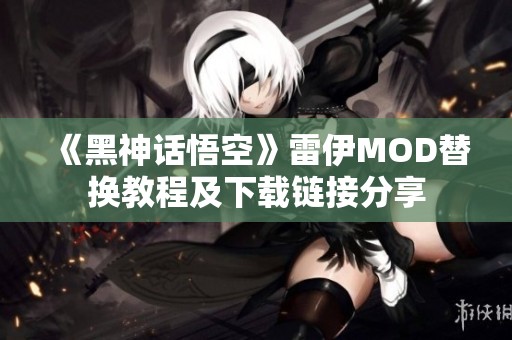 《黑神话悟空》雷伊MOD替换教程及下载链接分享