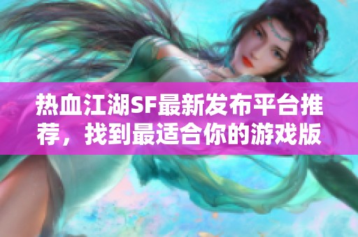 热血江湖SF最新发布平台推荐，找到最适合你的游戏版本！