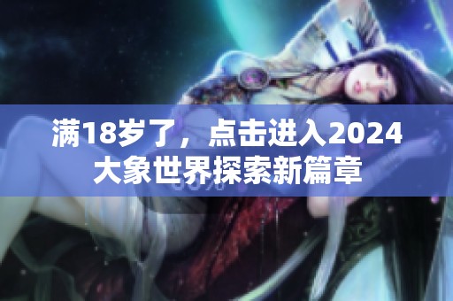 满18岁了，点击进入2024大象世界探索新篇章