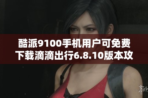 酷派9100手机用户可免费下载滴滴出行6.8.10版本攻略