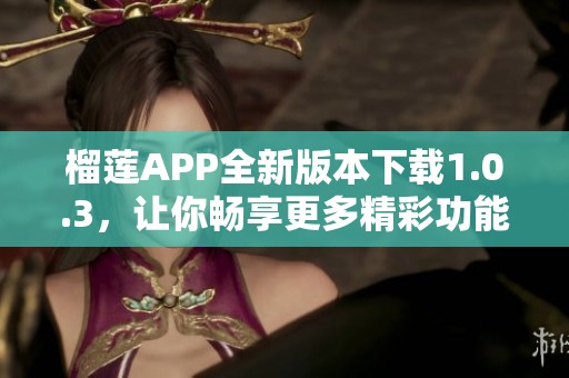 榴莲APP全新版本下载1.0.3，让你畅享更多精彩功能