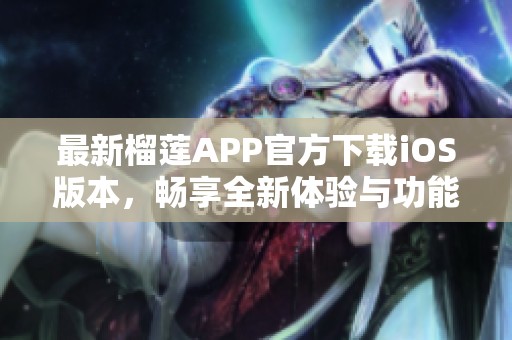 最新榴莲APP官方下载iOS版本，畅享全新体验与功能