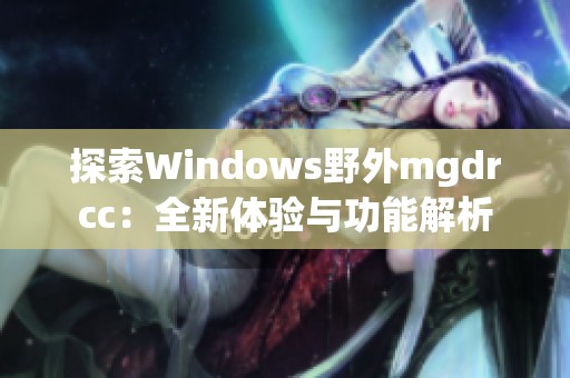 探索Windows野外mgdrcc：全新体验与功能解析