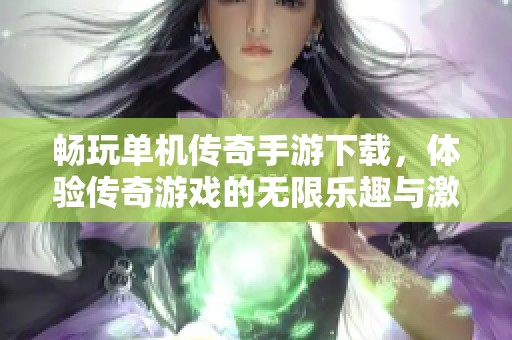 畅玩单机传奇手游下载，体验传奇游戏的无限乐趣与激情