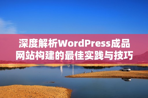 深度解析WordPress成品网站构建的最佳实践与技巧