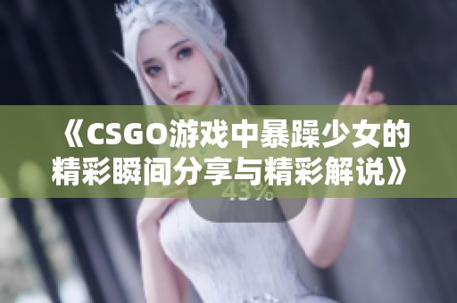 《CSGO游戏中暴躁少女的精彩瞬间分享与精彩解说》