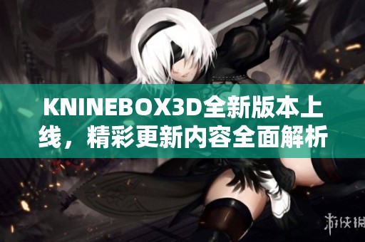 KNINEBOX3D全新版本上线，精彩更新内容全面解析