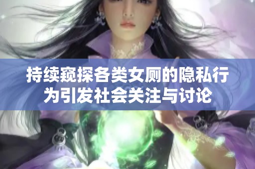 持续窥探各类女厕的隐私行为引发社会关注与讨论