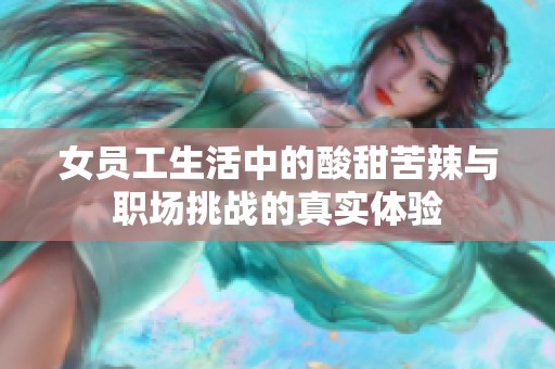 女员工生活中的酸甜苦辣与职场挑战的真实体验