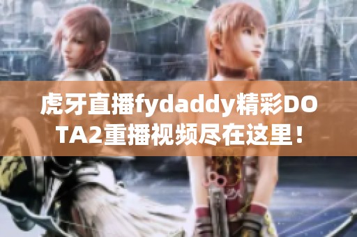 虎牙直播fydaddy精彩DOTA2重播视频尽在这里！