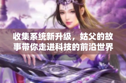 收集系统新升级，姑父的故事带你走进科技的前沿世界