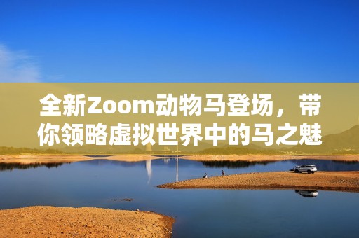 全新Zoom动物马登场，带你领略虚拟世界中的马之魅力