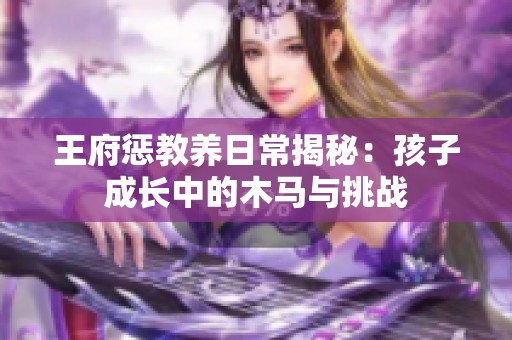 王府惩教养日常揭秘：孩子成长中的木马与挑战