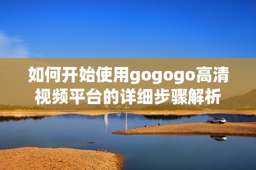 如何开始使用gogogo高清视频平台的详细步骤解析