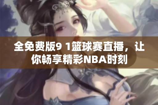 全免费版9 1篮球赛直播，让你畅享精彩NBA时刻