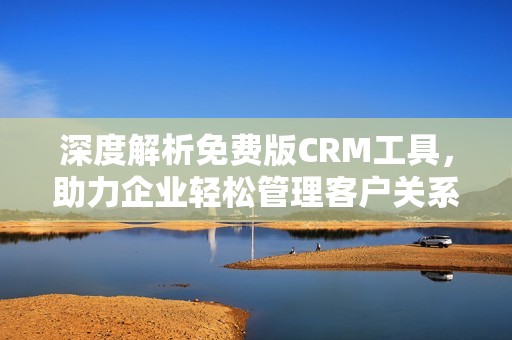 深度解析免费版CRM工具，助力企业轻松管理客户关系