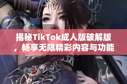 揭秘TikTok成人版破解版，畅享无限精彩内容与功能