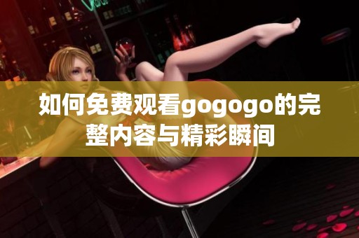 如何免费观看gogogo的完整内容与精彩瞬间