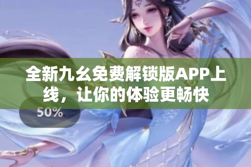 全新九幺免费解锁版APP上线，让你的体验更畅快