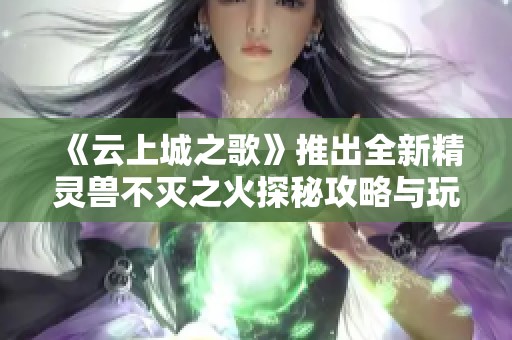 《云上城之歌》推出全新精灵兽不灭之火探秘攻略与玩法介绍