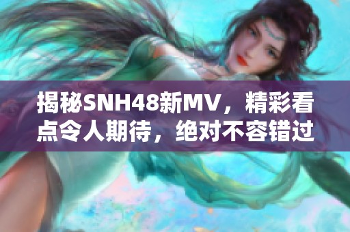 揭秘SNH48新MV，精彩看点令人期待，绝对不容错过