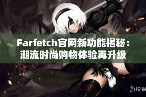 Farfetch官网新功能揭秘：潮流时尚购物体验再升级