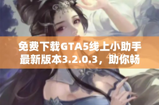 免费下载GTA5线上小助手最新版本3.2.0.3，助你畅玩游戏