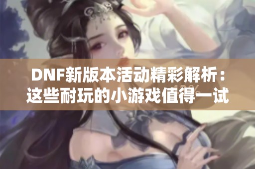 DNF新版本活动精彩解析：这些耐玩的小游戏值得一试