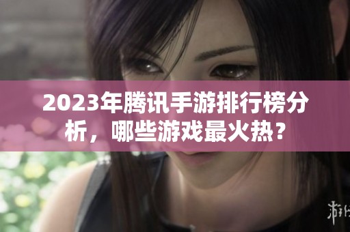 2023年腾讯手游排行榜分析，哪些游戏最火热？