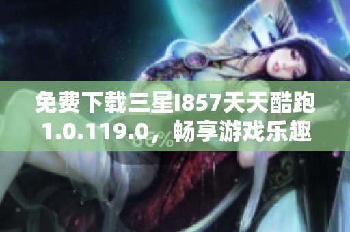 免费下载三星I857天天酷跑1.0.119.0，畅享游戏乐趣！